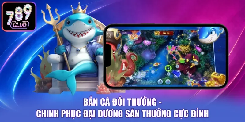 Bắn Cá Đổi Thưởng - Chinh Phục Đại Dương Săn Thưởng Cực Đỉnh