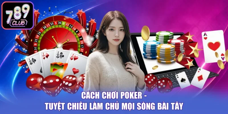 Cách Chơi Poker - Tuyệt Chiêu Làm Chủ Mọi Sòng Bài Tây