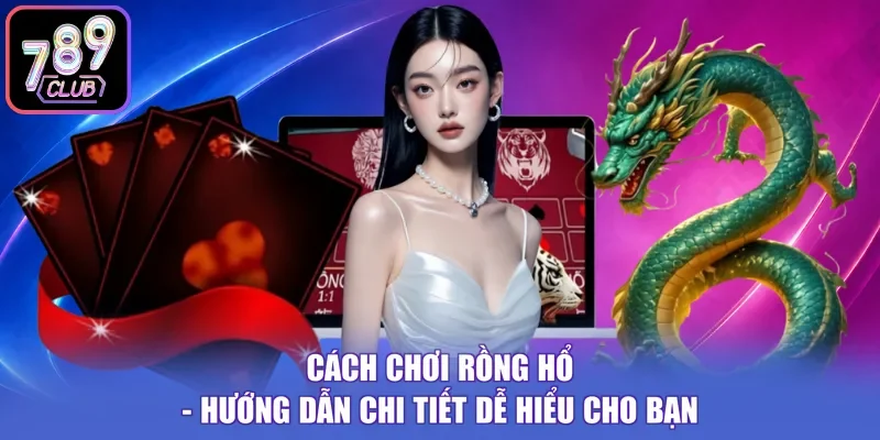 Cách Chơi Rồng Hổ - Hướng Dẫn Chi Tiết Dễ Hiểu Cho Bạn