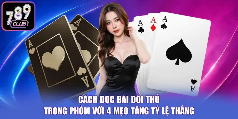Cách Đọc Bài Đối Thủ Trong Phỏm Với 4 Mẹo Tăng Tỷ Lệ Thắng