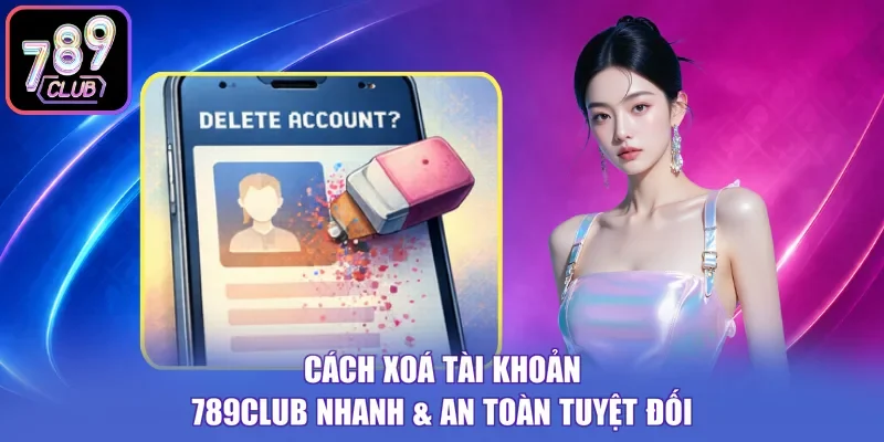 Cách Xoá Tài Khoản 789club Nhanh & An Toàn Tuyệt Đối