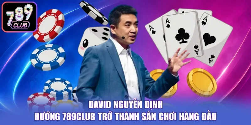 David Nguyễn định hướng 789CLUB trở thành sân chơi hàng đầu