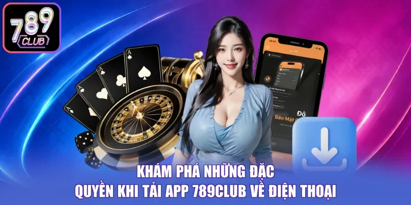 Khám phá những đặc quyền khi tải app 789Club về điện thoại