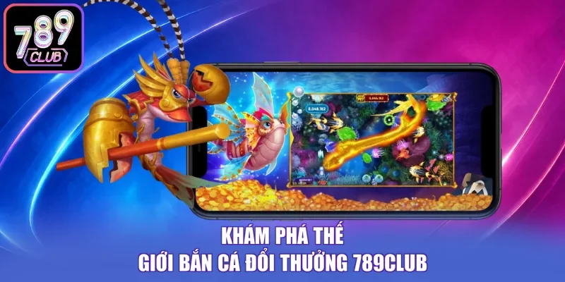 Khám phá thế giới bắn cá đổi thưởng 789Club