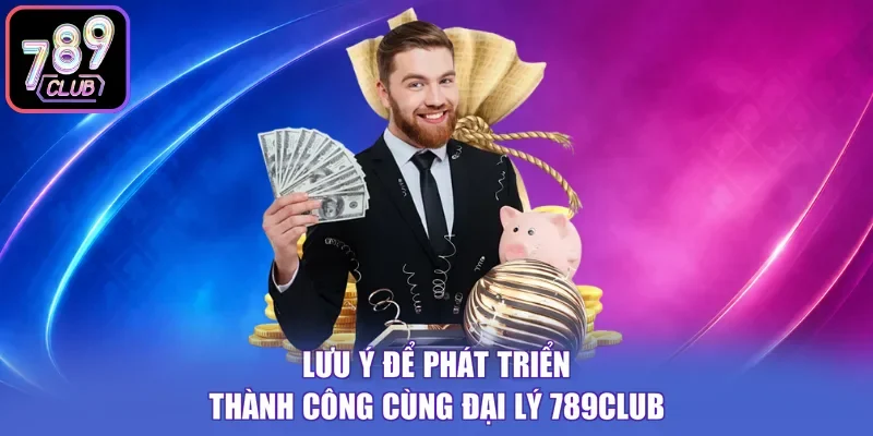 Lưu ý để phát triển thành công cùng đại lý 789Club