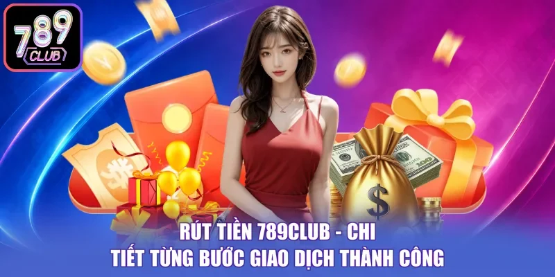 Rút Tiền 789Club - Chi Tiết Từng Bước Giao Dịch Thành Công