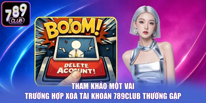 Tham khảo một vài trường hợp xoá tài khoản 789Club thường gặp