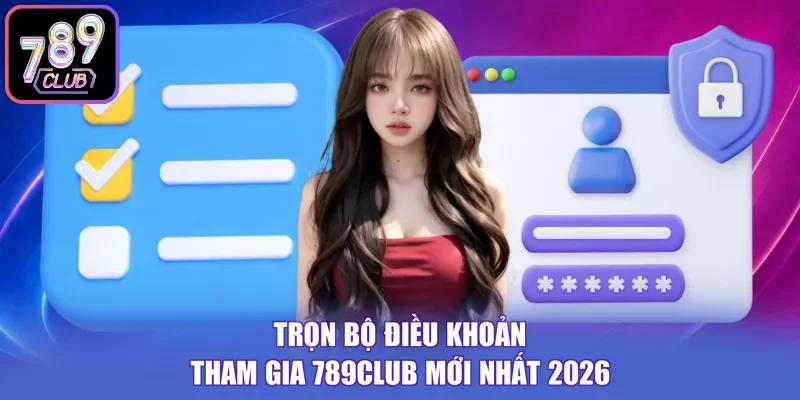 Trọn bộ điều khoản tham gia 789CLUB mới nhất 2026