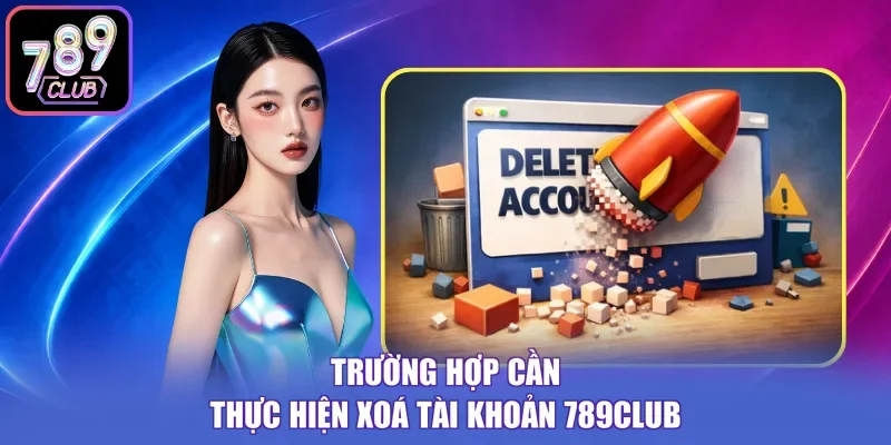 Trường hợp cần thực hiện xoá tài khoản 789Club