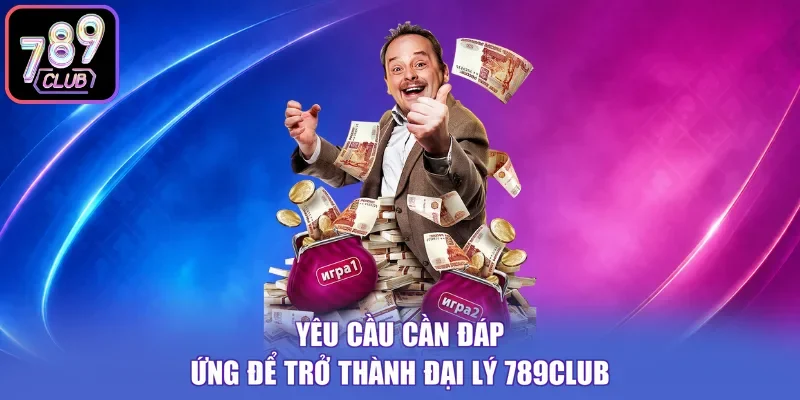 Yêu cầu cần đáp ứng để trở thành đại lý 789Club